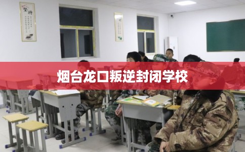烟台龙口叛逆封闭学校