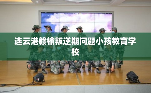 连云港赣榆叛逆期问题小孩教育学校