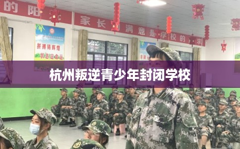 杭州叛逆青少年封闭学校