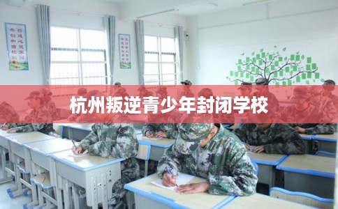杭州叛逆青少年封闭学校