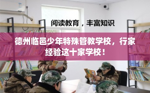 德州临邑少年特殊管教学校，行家经验这十家学校！