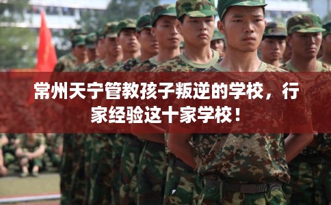 常州天宁管教孩子叛逆的学校，行家经验这十家学校！