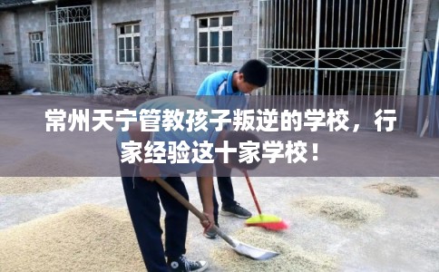 常州天宁管教孩子叛逆的学校，行家经验这十家学校！