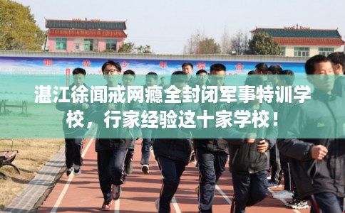 湛江徐闻戒网瘾全封闭军事特训学校，行家经验这十家学校！