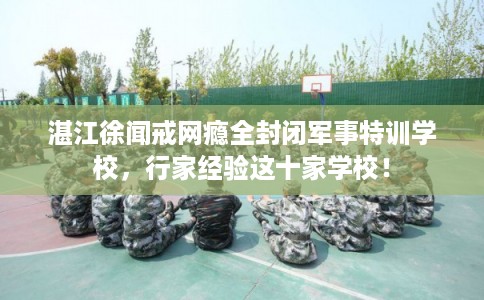 湛江徐闻戒网瘾全封闭军事特训学校，行家经验这十家学校！