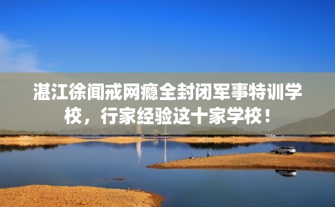湛江徐闻戒网瘾全封闭军事特训学校，行家经验这十家学校！