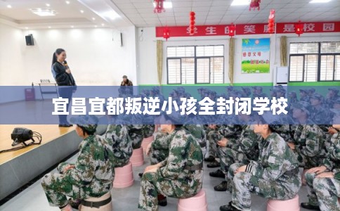 宜昌宜都叛逆小孩全封闭学校