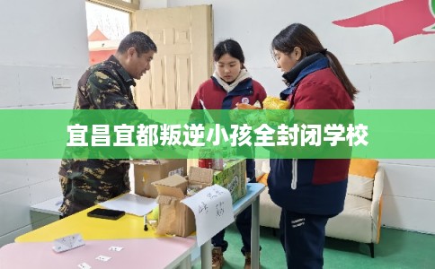 宜昌宜都叛逆小孩全封闭学校