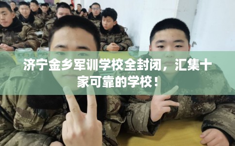 济宁金乡军训学校全封闭，汇集十家可靠的学校！
