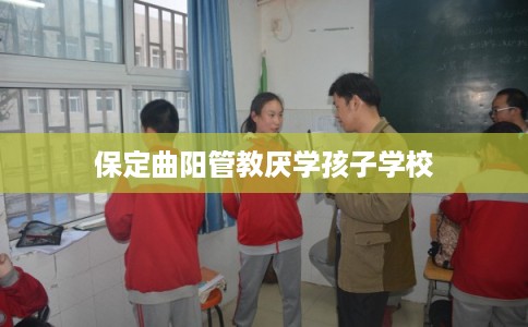 保定曲阳管教厌学孩子学校