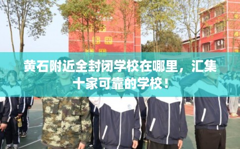 黄石附近全封闭学校在哪里，汇集十家可靠的学校！