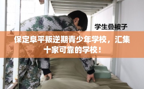 保定阜平叛逆期青少年学校，汇集十家可靠的学校！
