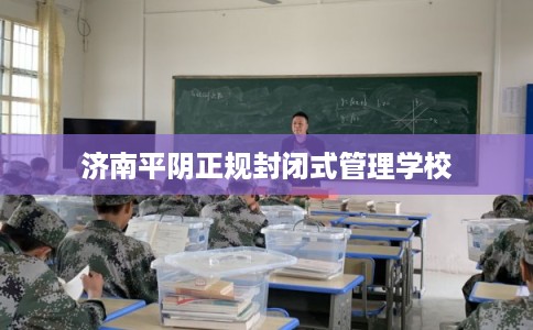 济南平阴正规封闭式管理学校
