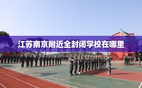 江苏南京附近全封闭学校在哪里