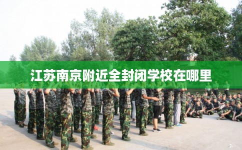 江苏南京附近全封闭学校在哪里