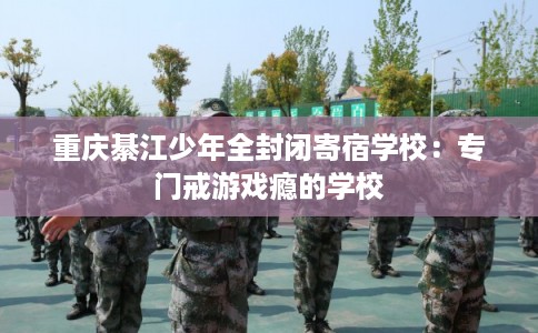 重庆綦江少年全封闭寄宿学校：专门戒游戏瘾的学校