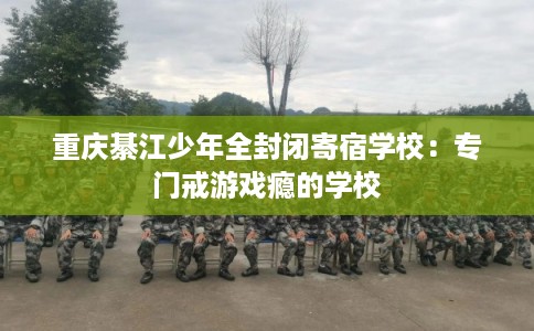 重庆綦江少年全封闭寄宿学校：专门戒游戏瘾的学校