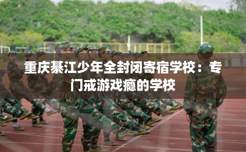 重庆綦江少年全封闭寄宿学校：专门戒游戏瘾的学校
