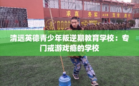 清远英德青少年叛逆期教育学校：专门戒游戏瘾的学校