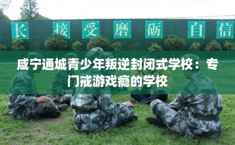 咸宁通城青少年叛逆封闭式学校：专门戒游戏瘾的学校