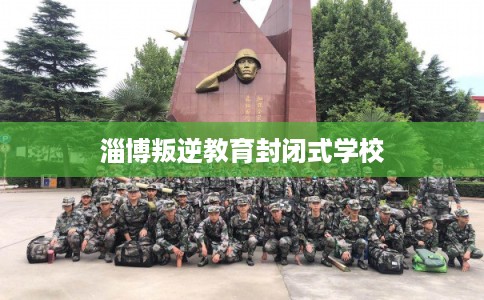 淄博叛逆教育封闭式学校