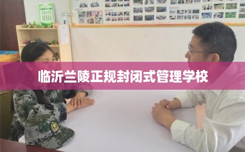 临沂兰陵正规封闭式管理学校