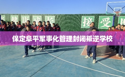 保定阜平军事化管理封闭叛逆学校