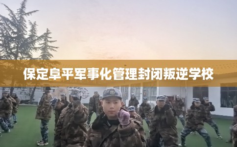 保定阜平军事化管理封闭叛逆学校