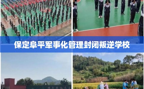 保定阜平军事化管理封闭叛逆学校
