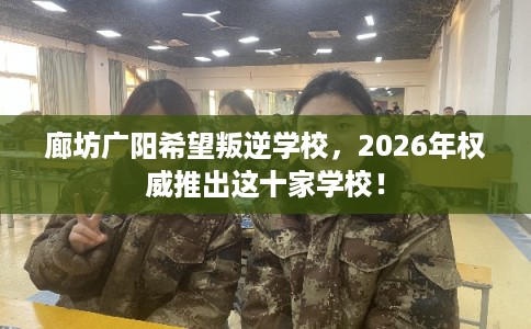 廊坊广阳希望叛逆学校，2026年权威推出这十家学校！