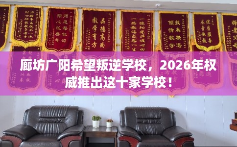 廊坊广阳希望叛逆学校，2026年权威推出这十家学校！