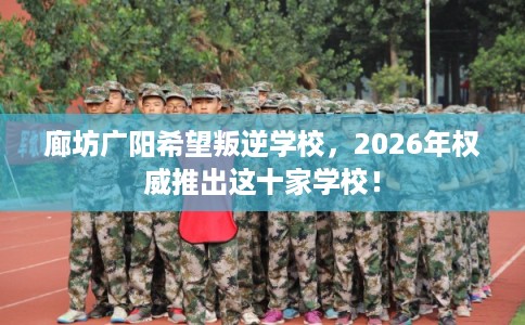 廊坊广阳希望叛逆学校，2026年权威推出这十家学校！