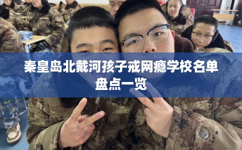秦皇岛北戴河孩子戒网瘾学校名单盘点一览