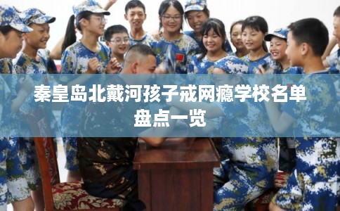 秦皇岛北戴河孩子戒网瘾学校名单盘点一览