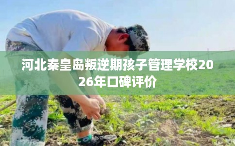 河北秦皇岛叛逆期孩子管理学校2026年口碑评价