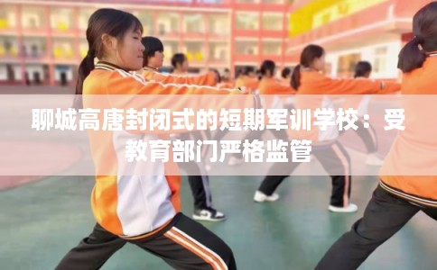 聊城高唐封闭式的短期军训学校：受教育部门严格监管