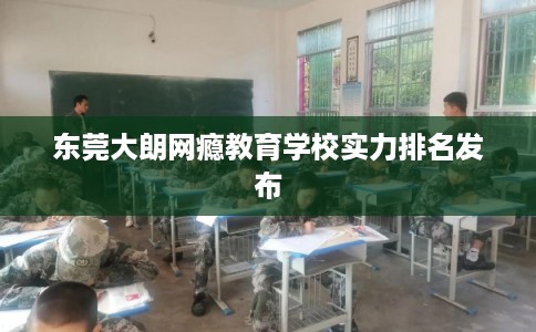 东莞大朗网瘾教育学校实力排名发布