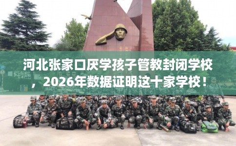 河北张家口厌学孩子管教封闭学校，2026年数据证明这十家学校！