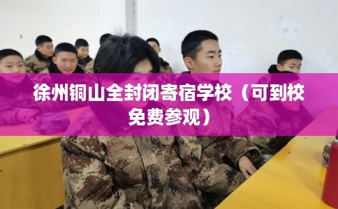 徐州铜山全封闭寄宿学校(可到校免费参观) 徐州铜山全封闭寄宿学校(可到校免费参观)
