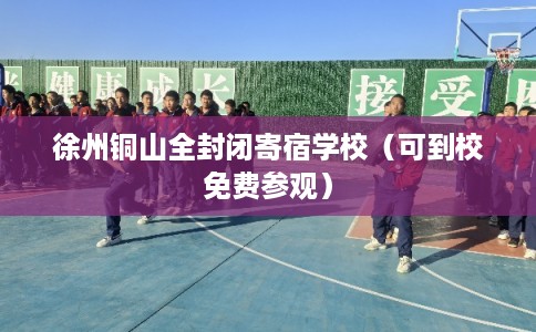 徐州铜山全封闭寄宿学校(可到校免费参观) 徐州铜山全封闭寄宿学校(可到校免费参观)