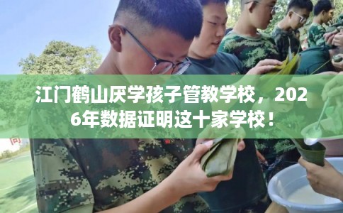 江门鹤山厌学孩子管教学校，2026年数据证明这十家学校！