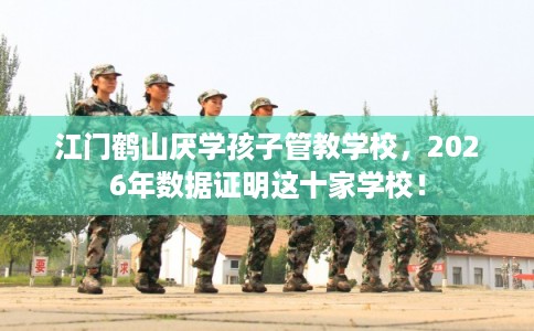 江门鹤山厌学孩子管教学校，2026年数据证明这十家学校！