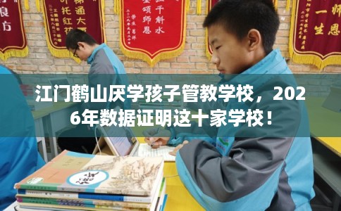 江门鹤山厌学孩子管教学校，2026年数据证明这十家学校！