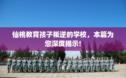 仙桃教育孩子叛逆的学校，本篇为您深度揭示!