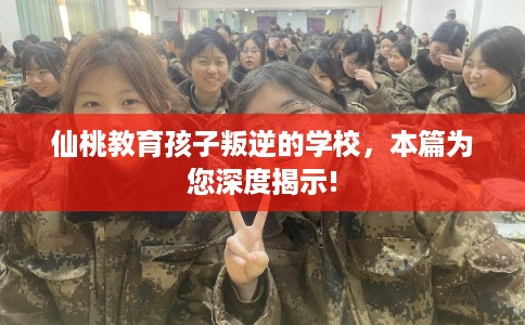 仙桃教育孩子叛逆的学校，本篇为您深度揭示!