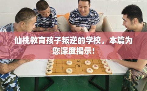 仙桃教育孩子叛逆的学校，本篇为您深度揭示!