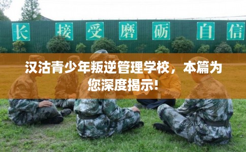 汉沽青少年叛逆管理学校，本篇为您深度揭示!