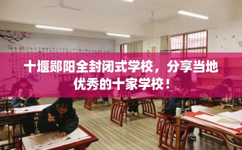 十堰郧阳全封闭式学校，分享当地优秀的十家学校！