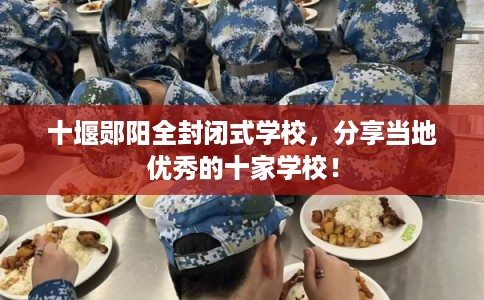 十堰郧阳全封闭式学校，分享当地优秀的十家学校！
