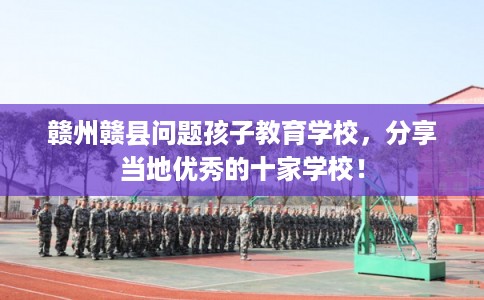 赣州赣县问题孩子教育学校，分享当地优秀的十家学校！